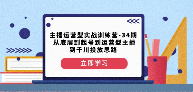 主播运营型实战训练营-第34期从底层到起号到运营型主播到千川投放思路-易购网创