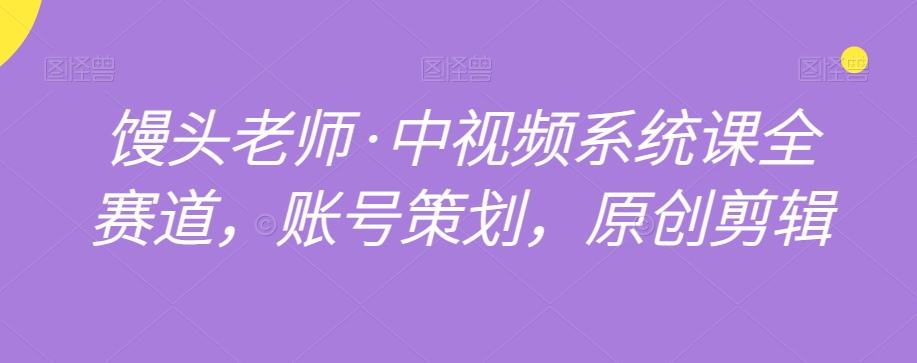 馒头老师·中视频系统课全赛道，账号策划，原创剪辑-易购网创