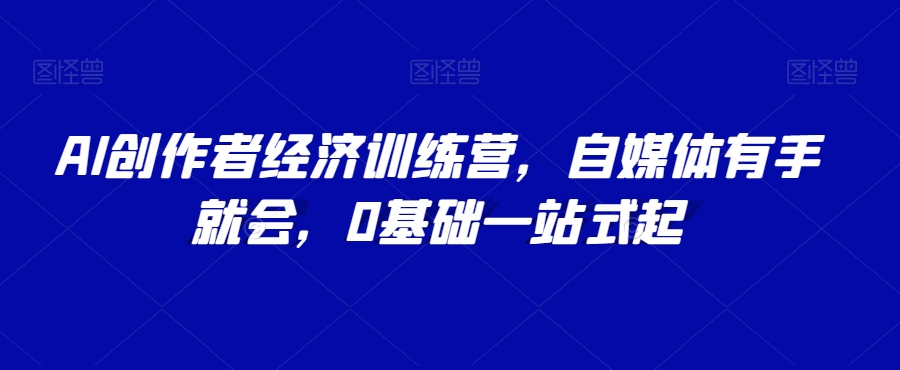 AI创作者经济训练营，自媒体有手就会，0基础一站式起-易购网创