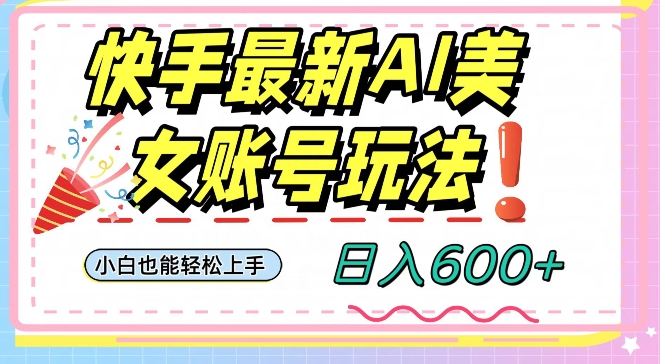 快手AI美女号最新玩法，日入600+小白级别教程【揭秘】-易购网创