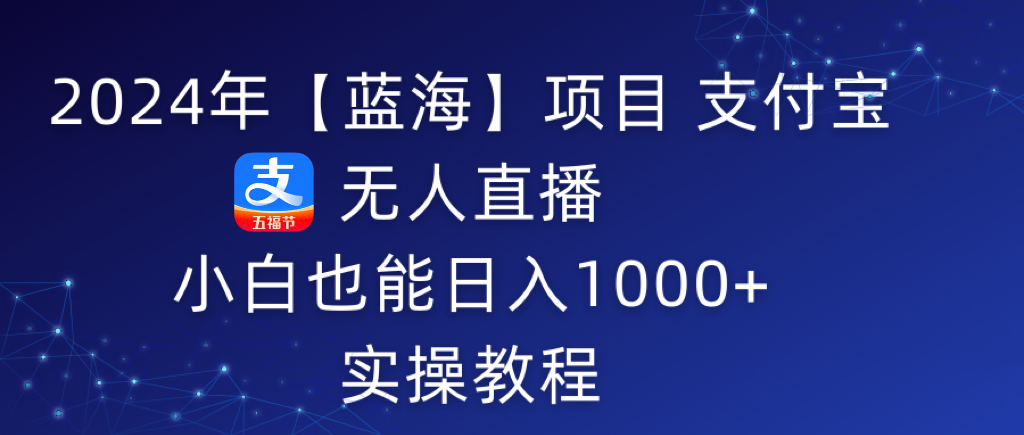 2024年【蓝海】项目 支付宝无人直播 小白也能日入1000+  实操教程-易购网创