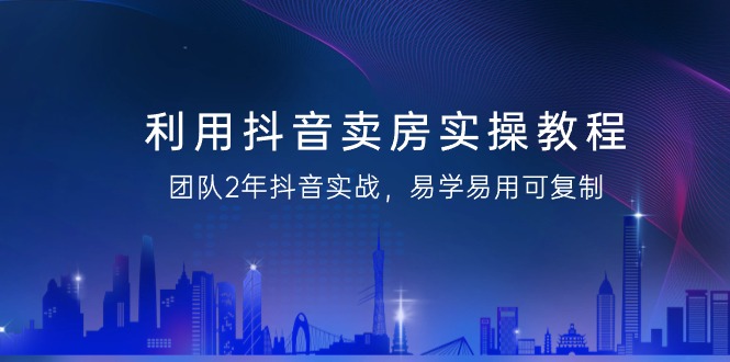 利用抖音-卖房实操教程，团队2年抖音实战，易学易用可复制（43节无水印）-易购网创