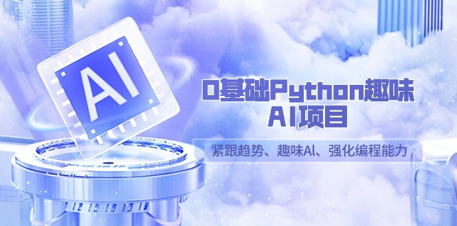 0基础Python趣味-AI项目，紧跟趋势、趣味Al、强化编程能力（13节课）-易购网创