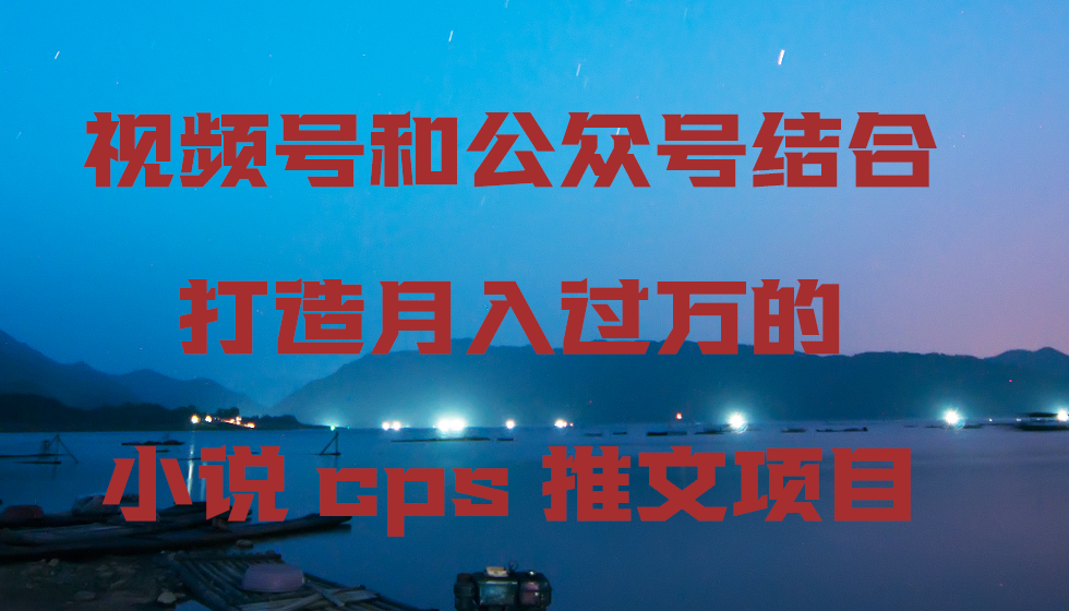 视频号和公众号结合打造月入过万的小说cps推文项目-易购网创