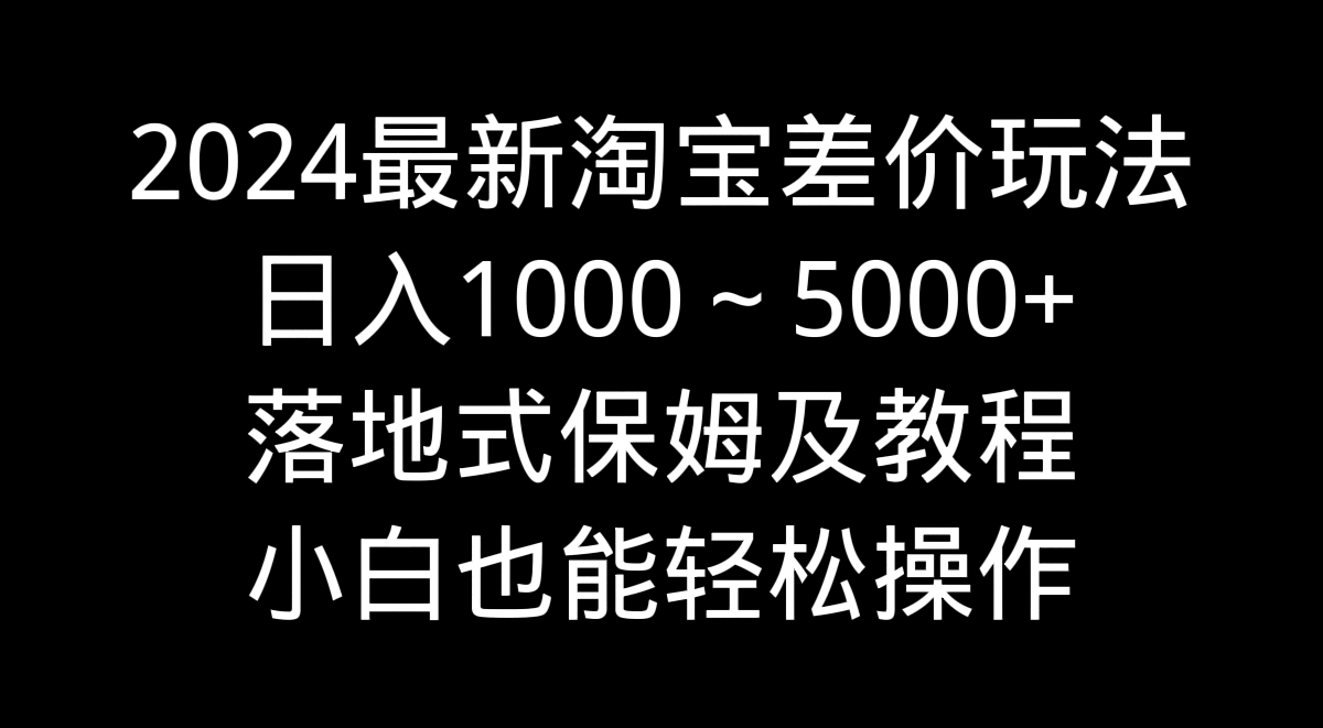 2024最新淘宝差价玩法，日入1000～5000+落地式保姆及教程 小白也能轻松操作-易购网创