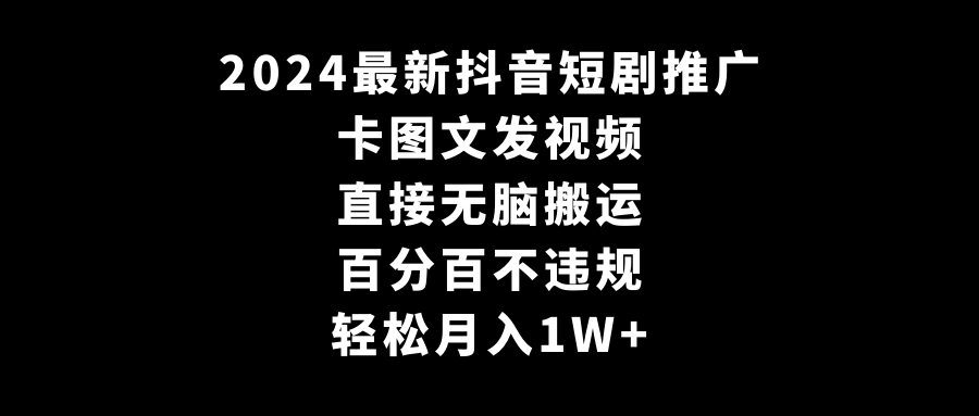 2024最新抖音短剧推广，卡图文发视频 直接无脑搬 百分百不违规 轻松月入1W+-易购网创