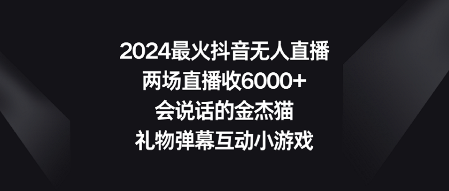 2024最火抖音无人直播，两场直播收6000+会说话的金杰猫 礼物弹幕互动小游戏-易购网创