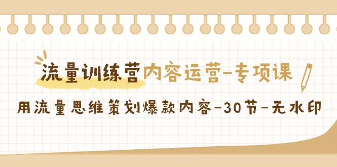 流量训练营之内容运营-专项课，用流量思维策划爆款内容-30节-无水印-易购网创