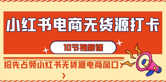 小红书电商-无货源打卡，抢先占领小红书无货源电商风口（10节课）-易购网创