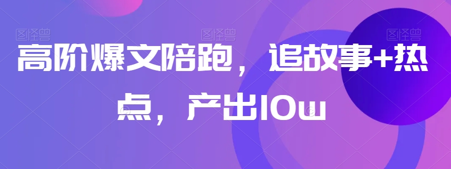 高阶爆文陪跑，追故事+热点，产出10w+-易购网创