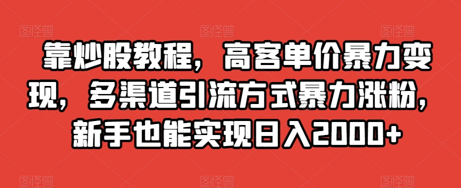 靠炒股教程，高客单价暴力变现，多渠道引流方式暴力涨粉，新手也能实现日入2000+【揭秘】-易购网创