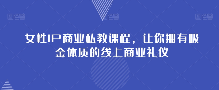 女性IP商业私教课程，让你拥有吸金体质的线上商业礼仪-易购网创