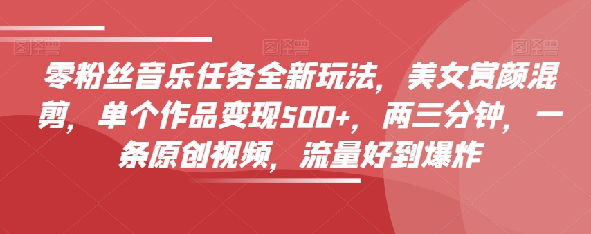 零粉丝音乐任务全新玩法，美女赏颜混剪，单个作品变现500+，两三分钟，一条原创视频，流量好到爆炸-易购网创