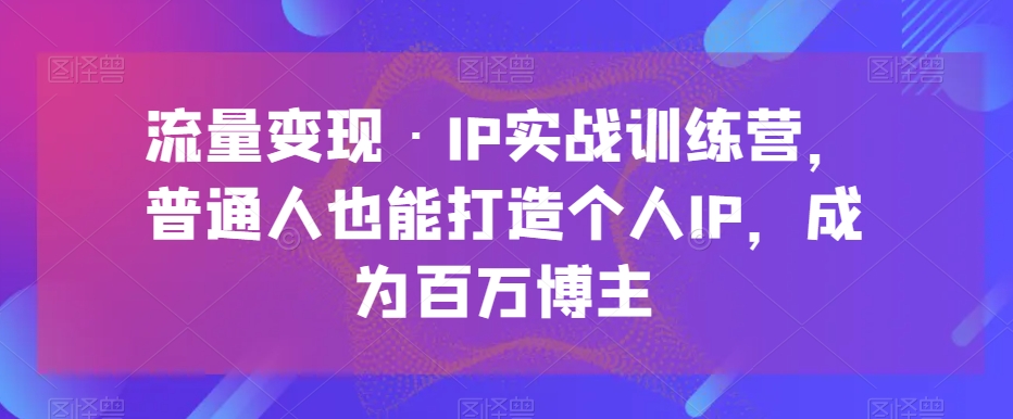 流量变现·IP实战训练营，普通人也能打造个人IP，成为百万博主-易购网创