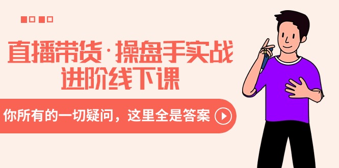 直播带货·操盘手实战进阶线下课：你所有的一切疑问，这里全是答案-易购网创