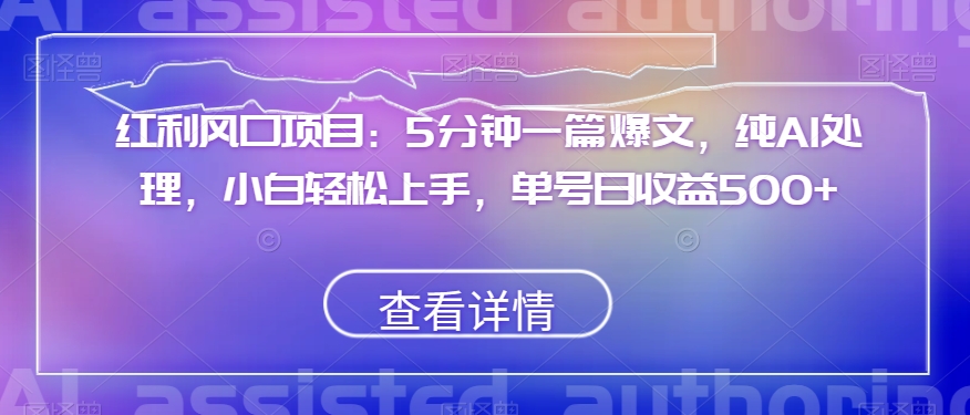 红利风口项目：5分钟一篇爆文，纯AI处理，小白轻松上手，单号日收益500+【揭秘】-易购网创