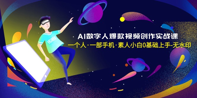 AI数字人爆款视频创作实战课，一个人·一部手机·素人小白0基础上手-无水印-易购网创