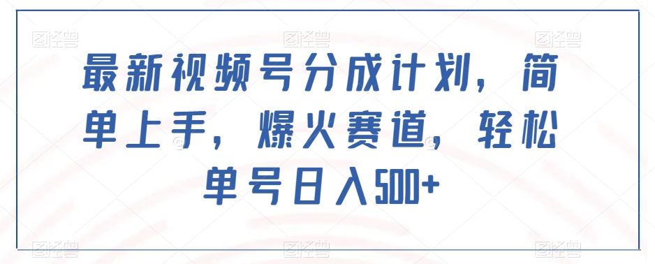 最新视频号分成计划，简单上手，爆火赛道，轻松单号日入500+-易购网创