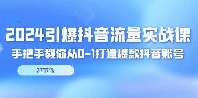 2024引爆·抖音流量实战课，手把手教你从0-1打造爆款抖音账号（27节）-易购网创