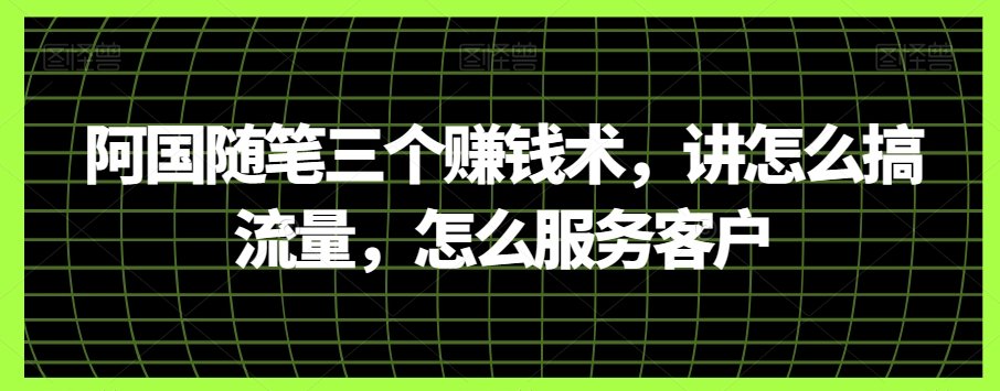 阿国随笔三个赚钱术，讲怎么搞流量，怎么服务客户-易购网创