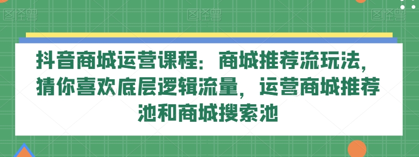抖音商城运营课程：商城推荐流玩法，猜你喜欢底层逻辑流量，运营商城推荐池和商城搜索池-易购网创