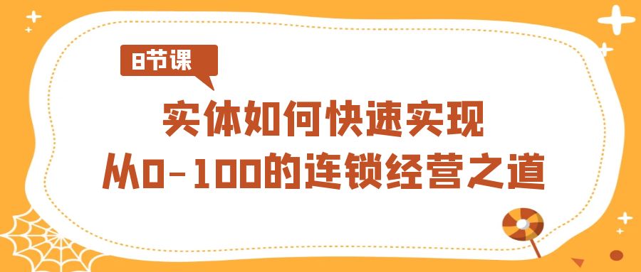 实体·如何快速实现从0-100的连锁经营之道（8节视频课）-易购网创
