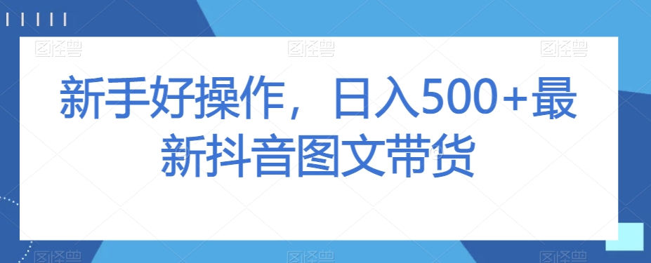 新手好操作，日入500+最新抖音图文带货【揭秘】-易购网创