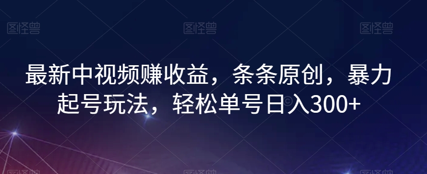 最新中视频赚收益，条条原创，暴力起号玩法，轻松单号日入300+【揭秘】-易购网创