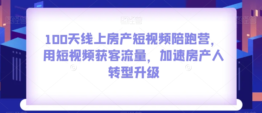 100天线上房产短视频陪跑营，用短视频获客流量，加速房产人转型升级-易购网创