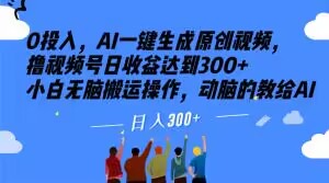 0投入，AI一键生成原创视频，撸视频号日收益达到300+小白无脑搬运操作，动脑的教给AI【揭秘】-易购网创