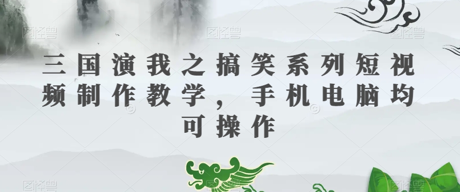 三国演我之搞笑系列短视频制作教学，手机电脑均可操作-易购网创