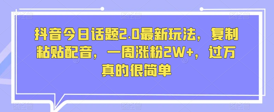 抖音今日话题2.0最新玩法，复制粘贴配音，一周涨粉2W+，过万真的很简单-易购网创