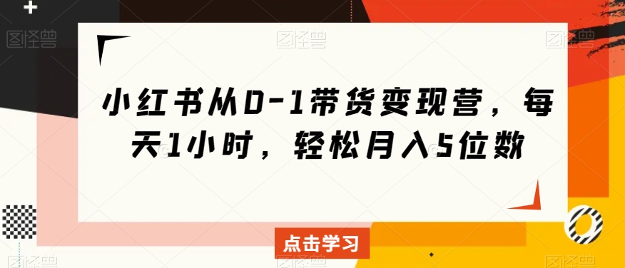 小红书从0-1带货变现营，每天1小时，轻松月入5位数-易购网创