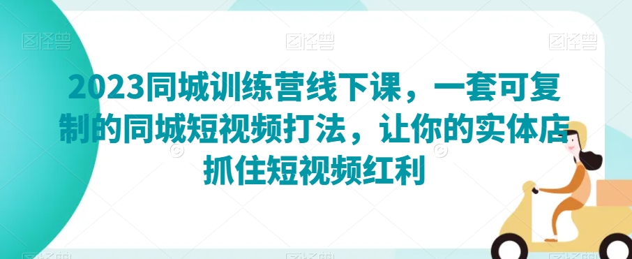 2023同城训练营线下课，一套可复制的同城短视频打法，让你的实体店抓住短视频红利-易购网创