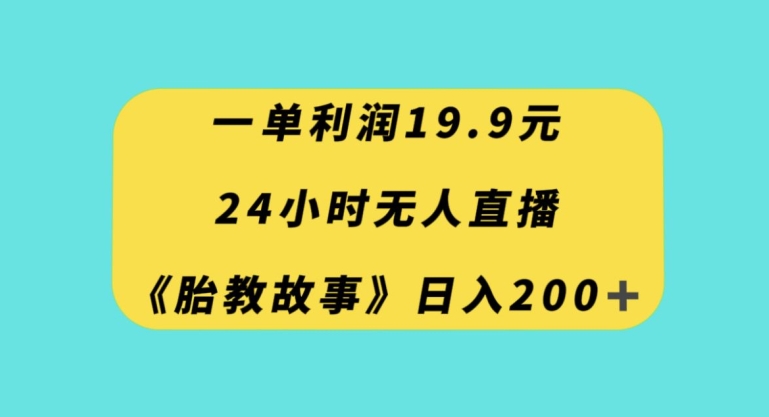 一单利润19.9，24小时无人直播胎教故事，每天轻松200+【揭秘】-易购网创
