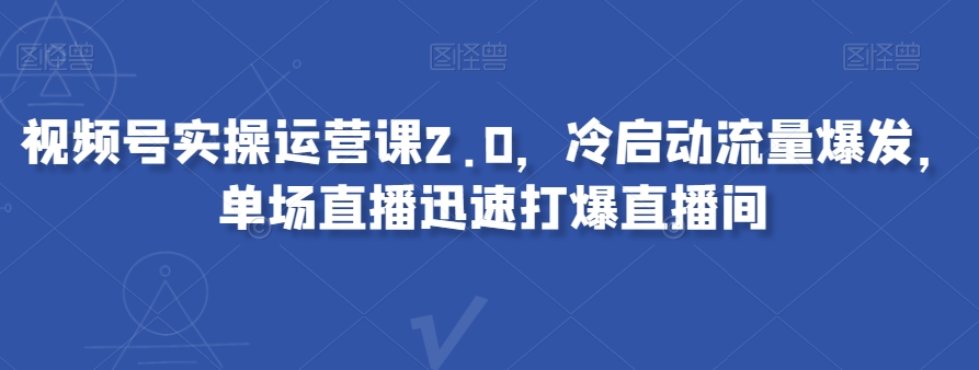 视频号实操运营课2.0，冷启动流量爆发，单场直播迅速打爆直播间-易购网创
