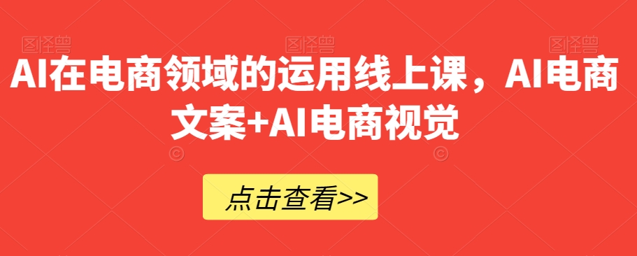 AI在电商领域的运用线上课，​AI电商文案+AI电商视觉-易购网创