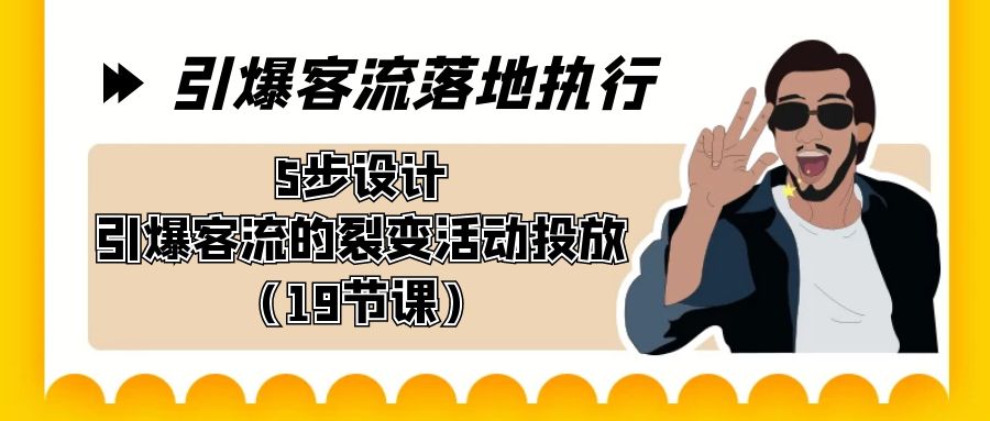 引爆-客流落地执行，5步设计引爆客流的裂变活动投放（19节课）-易购网创