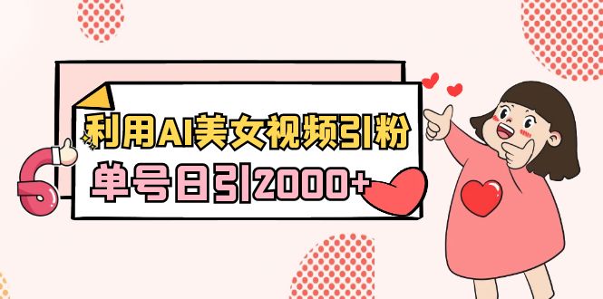 利用AI美女视频引粉，单号日引2000+，新手也能干（教程+软件）-易购网创