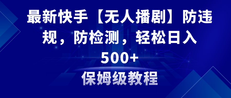 最新快手【无人播剧】防违规，防检测，多种变现方式，日入500+教程+素材-易购网创
