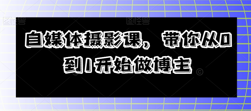 自媒体摄影课，带你从0到1开始做博主-易购网创
