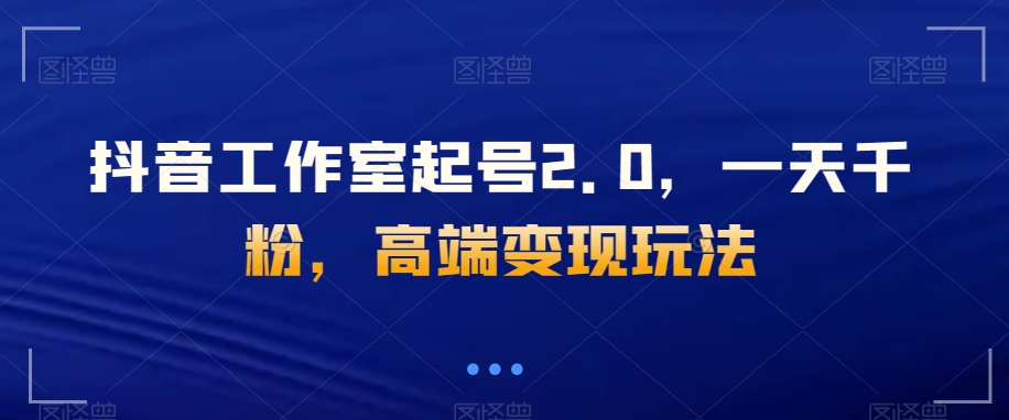 抖音工作室起号2.0，一天千粉，高端变现玩法【揭秘】-易购网创