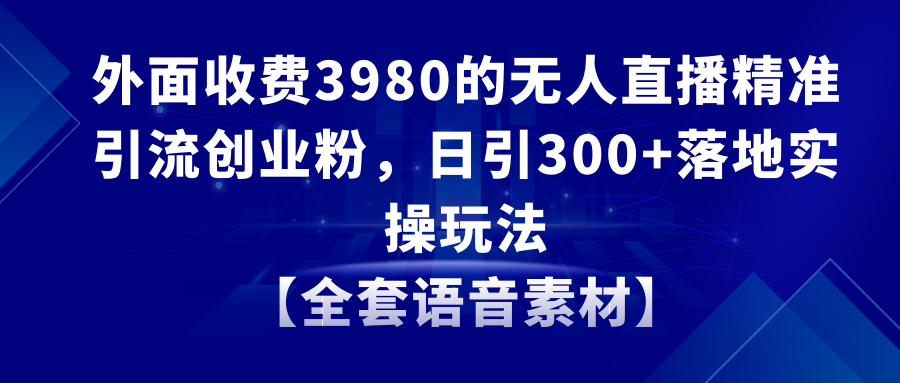 无人直播精准引流创业粉，日引300+落地实操玩法【全套语音素材】-易购网创