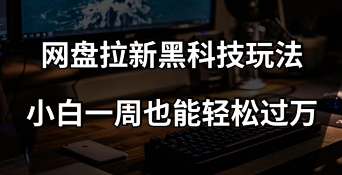 网盘拉新黑科技玩法，小白一周也能轻松过万【全套视频教程+黑科技】【揭秘】-易购网创