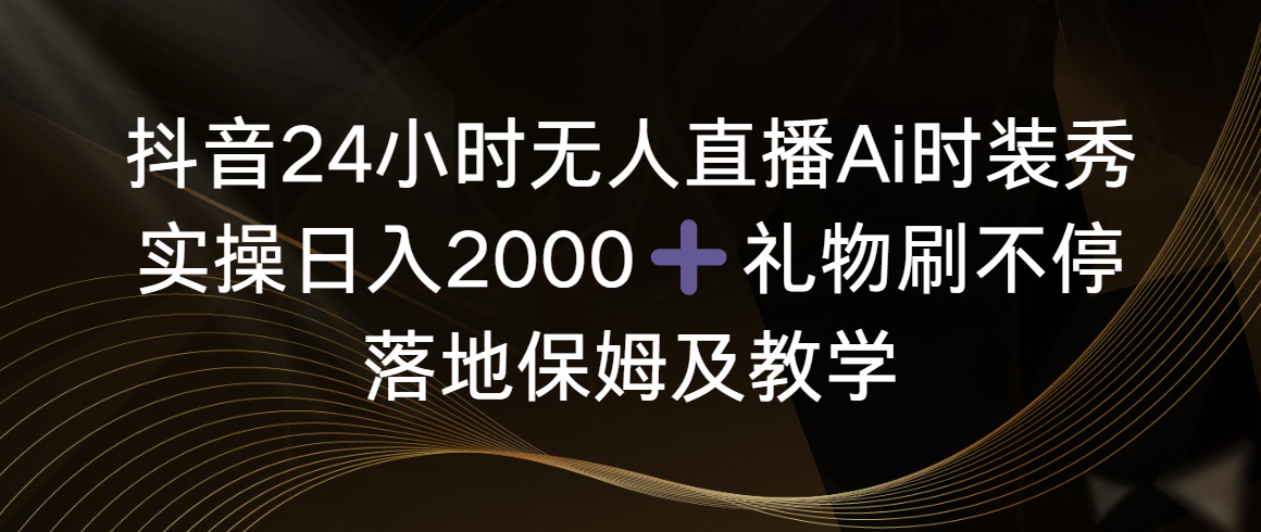 抖音24小时无人直播Ai时装秀，实操日入2000+，礼物刷不停，落地保姆及教学-易购网创