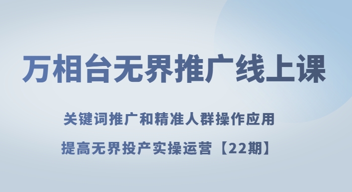 万相台无界推广线上课关键词推广和精准人群操作应用，提高无界投产实操运营【22期】-易购网创