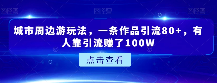 城市周边游玩法，一条作品引流80+，有人靠引流赚了100W【揭秘】-易购网创