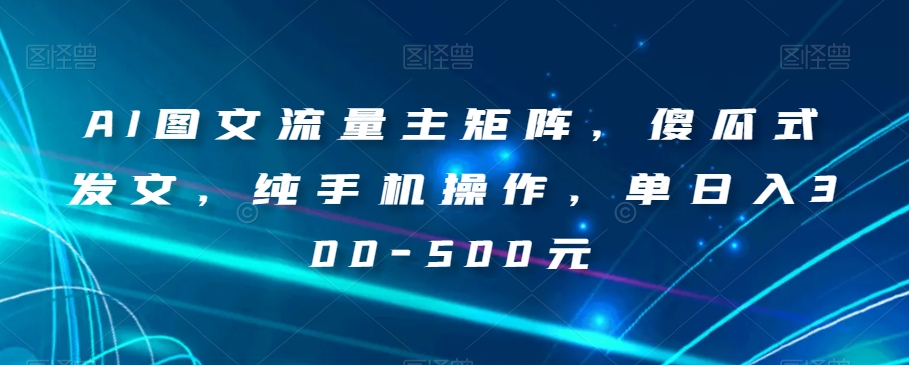 AI图文流量主矩阵，傻瓜式发文，纯手机操作，单日入300-500元【揭秘】-易购网创