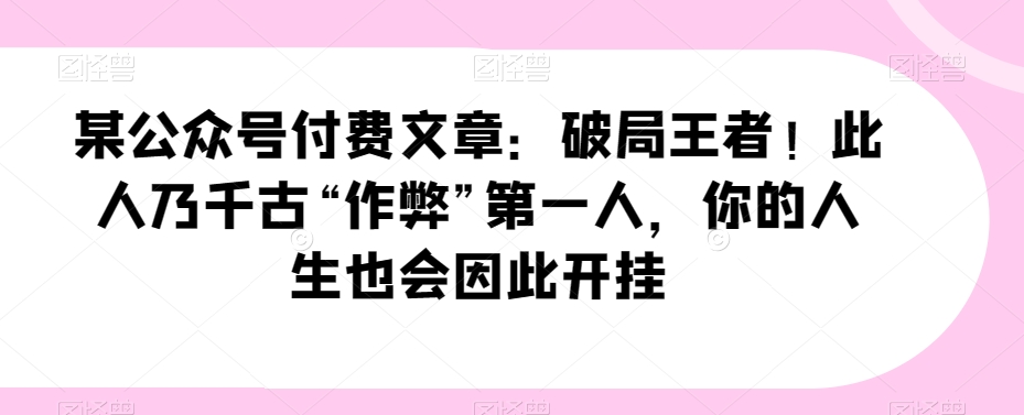 某公众号付费文章：破局王者！此人乃千古“作弊”第一人，你的人生也会因此开挂-易购网创