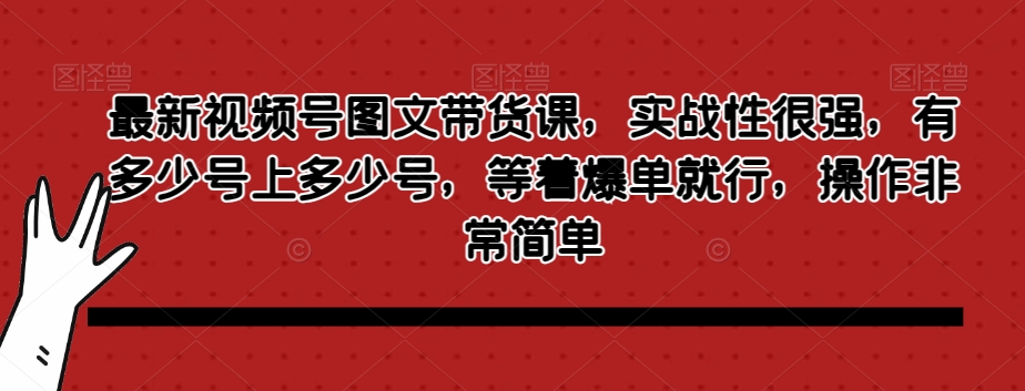 最新视频号图文带货课，实战性很强，有多少号上多少号，等着爆单就行，操作非常简单-易购网创